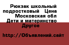 Рюкзак школьный подростковый › Цена ­ 700 - Московская обл. Дети и материнство » Другое   